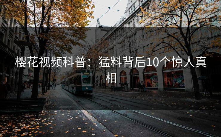 樱花视频科普：猛料背后10个惊人真相
