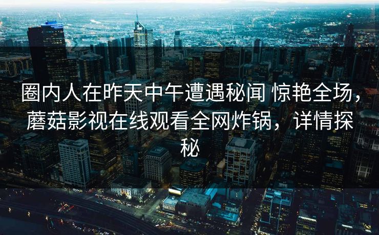 圈内人在昨天中午遭遇秘闻 惊艳全场，蘑菇影视在线观看全网炸锅，详情探秘