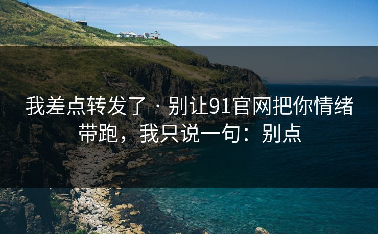 我差点转发了 · 别让91官网把你情绪带跑,我只说一句:别点 我差点转发了 · 别让91官网把你情绪带跑,我只说一句:别点