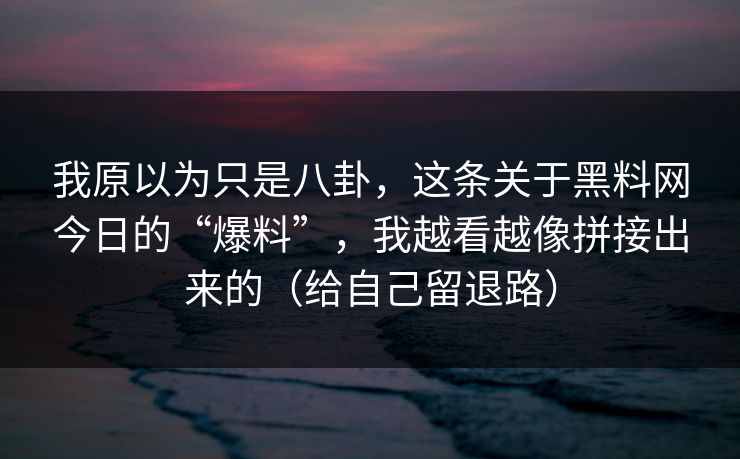 我原以为只是八卦,这条关于黑料网今日的“爆料”,我越看越像拼接出来的(给自己留退路) 我原以为只是八卦,这条关于黑料网今日的“爆料”,我越看越像拼接出来的(给自己留退路)