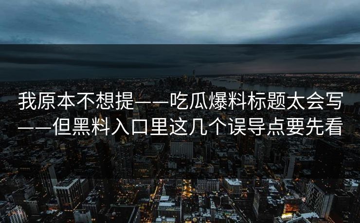 我原本不想提——吃瓜爆料标题太会写——但黑料入口里这几个误导点要先看