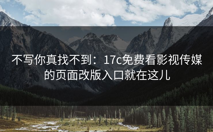 不写你真找不到:17c免费看影视传媒的页面改版入口就在这儿 不写你真找不到:17c免费看影视传媒的页面改版入口就在这儿